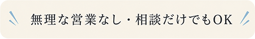 無理な営業なし・相談だけでもOK
